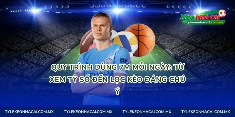 Quy trình dùng 7M mỗi ngày: từ xem tỷ số đến lọc kèo đáng chú ý