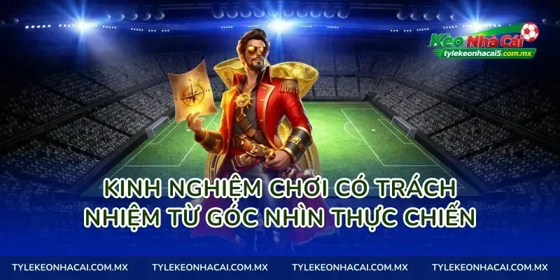Kinh nghiệm chơi có trách nhiệm từ góc nhìn thực chiến