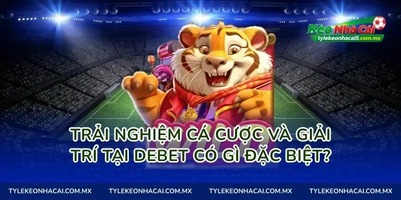 Trải nghiệm cá cược và giải trí tại Debet có gì đặc biệt?