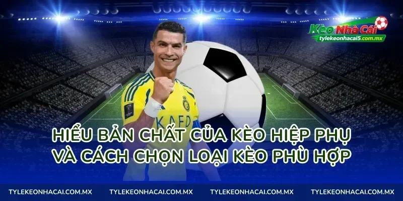 Hiểu bản chất của Kèo hiệp phụ và cách chọn loại kèo phù hợp