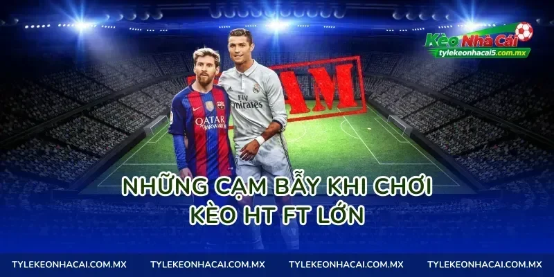 Những cạm bẫy khi chơi Kèo HT FT lớn