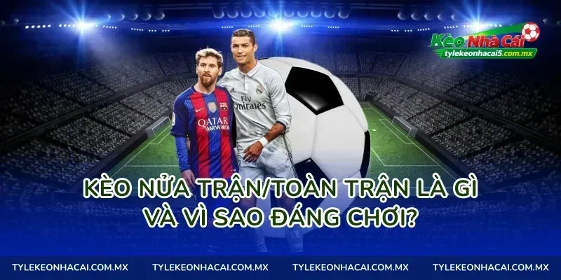 Kèo nửa trận/toàn trận là gì và vì sao đáng chơi?