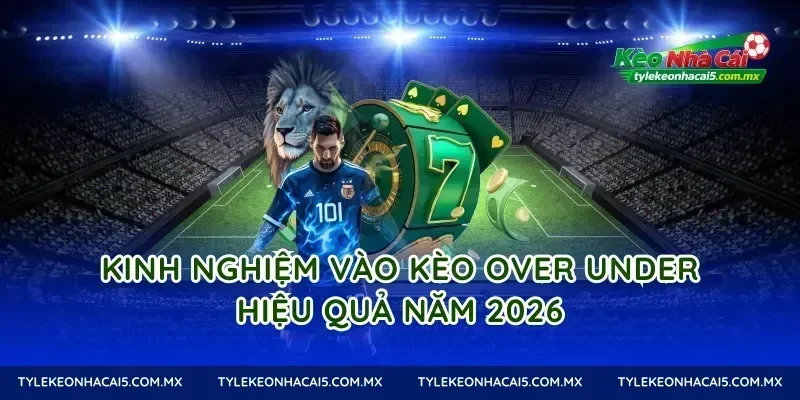 Kinh nghiệm vào Kèo Over Under hiệu quả năm 2026