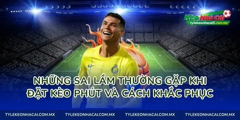Những Sai Lầm Thường Gặp Khi Đặt Kèo Phút Và Cách Khắc Phục