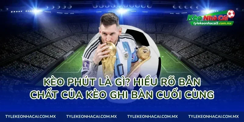 Kèo Phút Là Gì? Hiểu Rõ Bản Chất Của Kèo Ghi Bàn Cuối Cùng