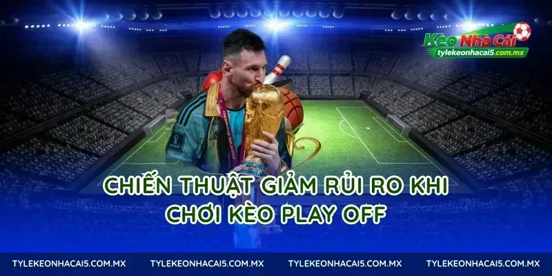 Chiến thuật giảm rủi ro khi chơi Kèo Play Off