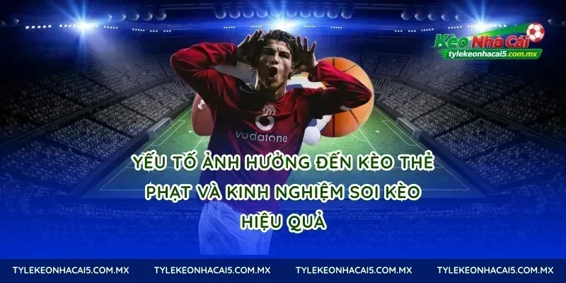 Yếu tố ảnh hưởng đến kèo thẻ phạt và kinh nghiệm soi kèo hiệu quả