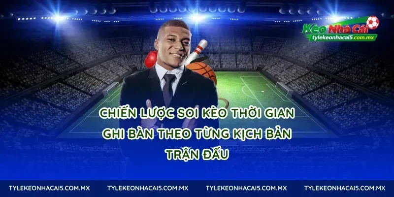 Chiến lược soi kèo thời gian ghi bàn theo từng kịch bản trận đấu
