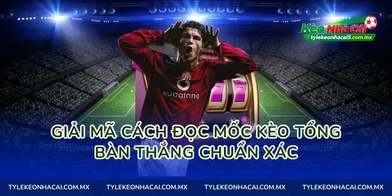 Giải mã cách đọc mốc kèo tổng bàn thắng chuẩn xác