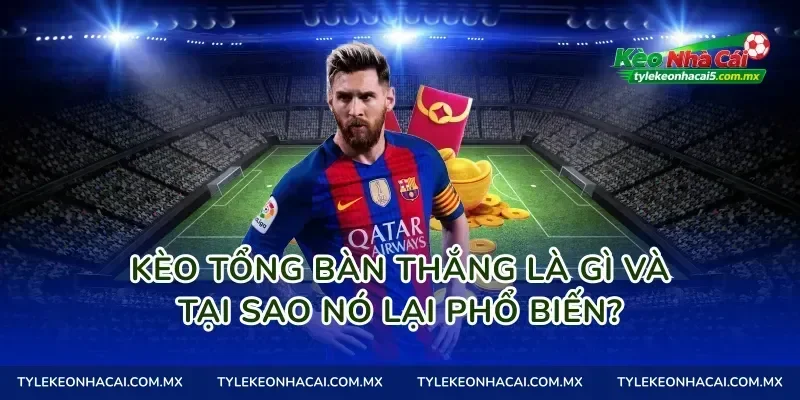 Kèo tổng bàn thắng là gì và tại sao nó lại phổ biến?