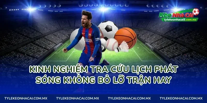 Kinh nghiệm tra cứu lịch phát sóng không bỏ lỡ trận hay