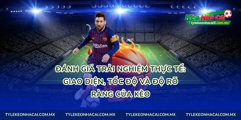 Đánh giá trải nghiệm thực tế: Giao diện, tốc độ và độ rõ ràng của kèo