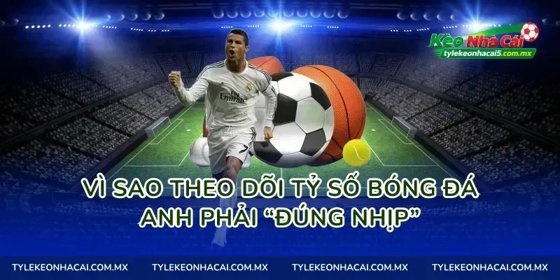 Vì sao theo dõi tỷ số bóng đá Anh phải “đúng nhịp”