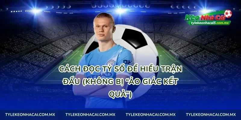 Cách đọc tỷ số để hiểu trận đấu (không bị “ảo giác kết quả”)