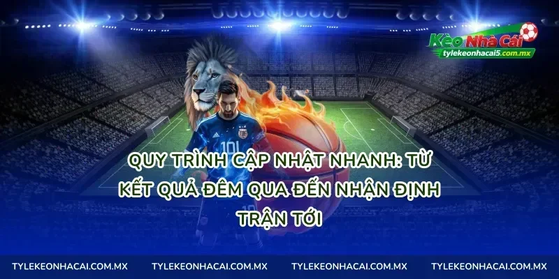Quy trình cập nhật nhanh: từ kết quả đêm qua đến nhận định trận tới