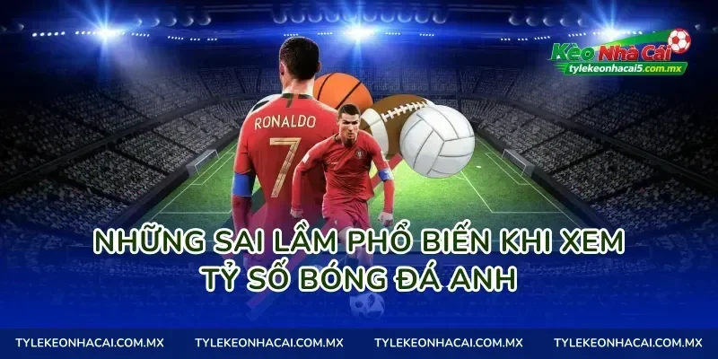 Những sai lầm phổ biến khi xem tỷ số bóng đá Anh