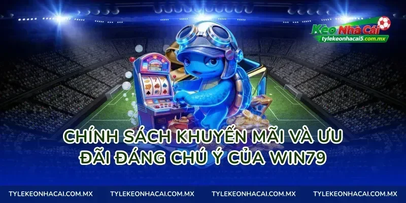 Chính sách khuyến mãi và ưu đãi đáng chú ý của Win79