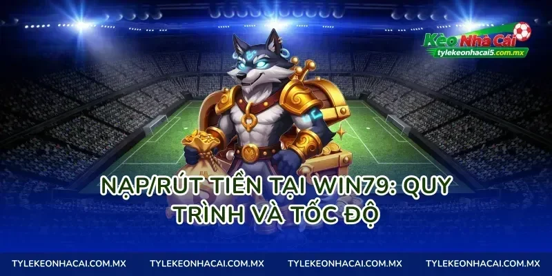 Nạp/Rút tiền tại Win79: Quy trình và tốc độ