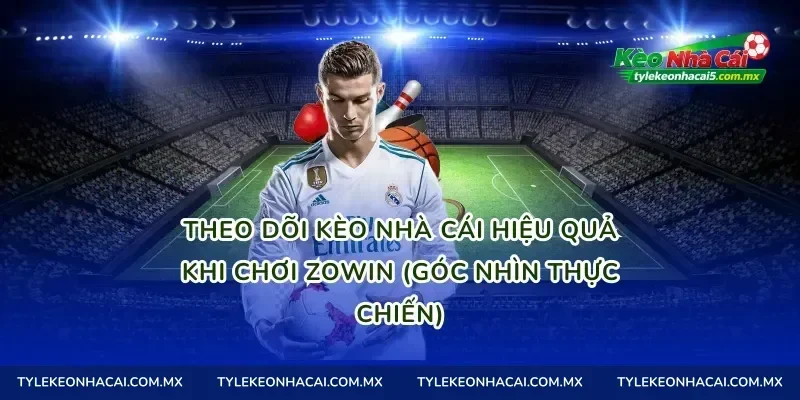 Theo dõi kèo nhà cái hiệu quả khi chơi Zowin (góc nhìn thực chiến)